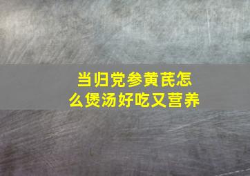 当归党参黄芪怎么煲汤好吃又营养