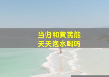 当归和黄芪能天天泡水喝吗