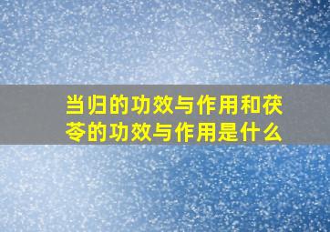 当归的功效与作用和茯苓的功效与作用是什么