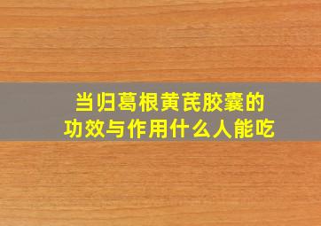 当归葛根黄芪胶囊的功效与作用什么人能吃