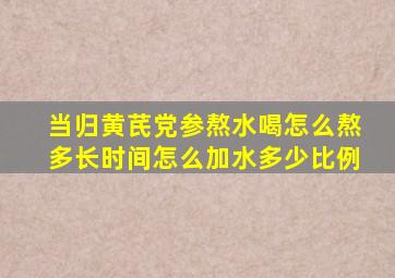 当归黄芪党参熬水喝怎么熬多长时间怎么加水多少比例