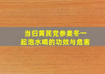 当归黄芪党参麦冬一起泡水喝的功效与危害