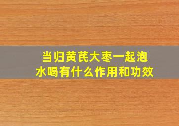 当归黄芪大枣一起泡水喝有什么作用和功效