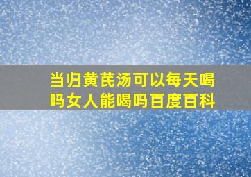 当归黄芪汤可以每天喝吗女人能喝吗百度百科