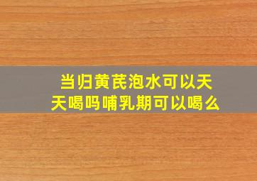 当归黄芪泡水可以天天喝吗哺乳期可以喝么