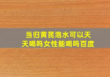 当归黄芪泡水可以天天喝吗女性能喝吗百度