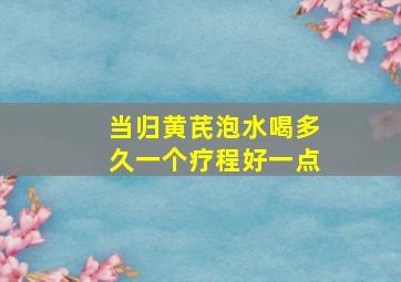 当归黄芪泡水喝多久一个疗程好一点