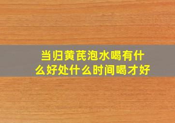 当归黄芪泡水喝有什么好处什么时间喝才好