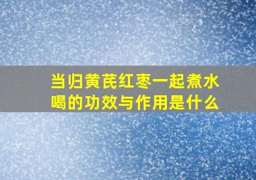 当归黄芪红枣一起煮水喝的功效与作用是什么