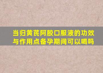 当归黄芪阿胶口服液的功效与作用点备孕期间可以喝吗