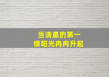 当清晨的第一缕阳光冉冉升起