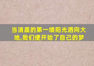 当清晨的第一缕阳光洒向大地,我们便开始了自己的梦