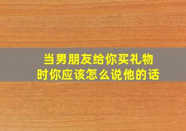 当男朋友给你买礼物时你应该怎么说他的话