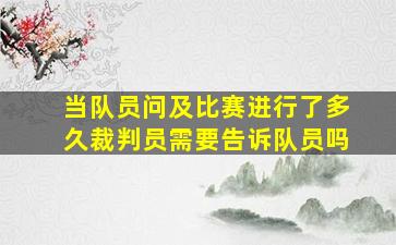 当队员问及比赛进行了多久裁判员需要告诉队员吗