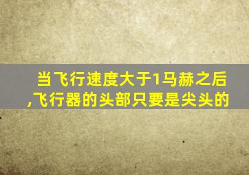 当飞行速度大于1马赫之后,飞行器的头部只要是尖头的