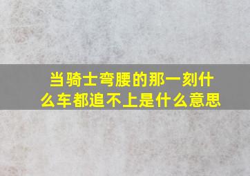 当骑士弯腰的那一刻什么车都追不上是什么意思