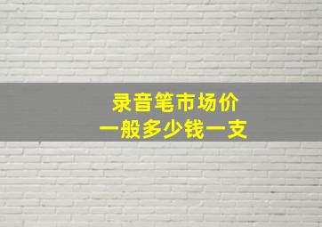 录音笔市场价一般多少钱一支