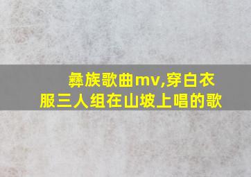 彝族歌曲mv,穿白衣服三人组在山坡上唱的歌