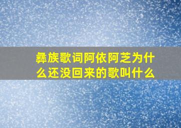 彝族歌词阿依阿芝为什么还没回来的歌叫什么