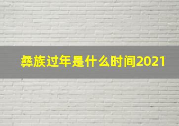 彝族过年是什么时间2021