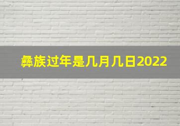 彝族过年是几月几日2022