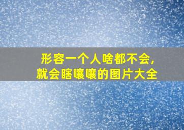 形容一个人啥都不会,就会瞎嚷嚷的图片大全