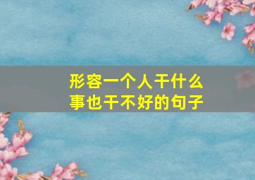 形容一个人干什么事也干不好的句子