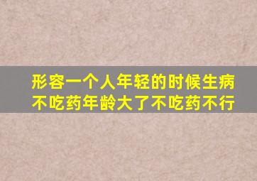 形容一个人年轻的时候生病不吃药年龄大了不吃药不行