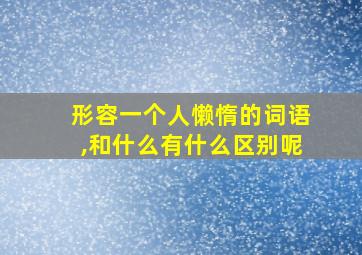 形容一个人懒惰的词语,和什么有什么区别呢