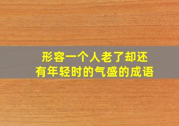 形容一个人老了却还有年轻时的气盛的成语