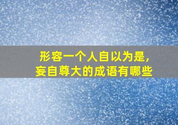 形容一个人自以为是,妄自尊大的成语有哪些