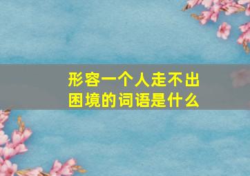 形容一个人走不出困境的词语是什么