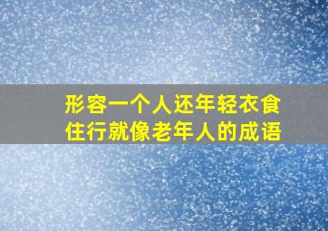 形容一个人还年轻衣食住行就像老年人的成语