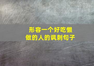 形容一个好吃懒做的人的讽刺句子