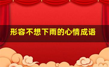 形容不想下雨的心情成语