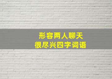 形容两人聊天很尽兴四字词语