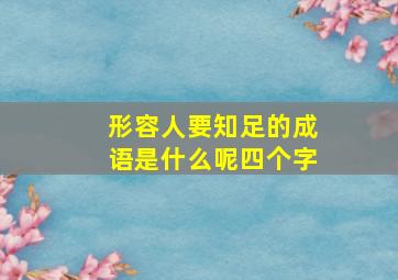 形容人要知足的成语是什么呢四个字