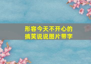 形容今天不开心的搞笑说说图片带字