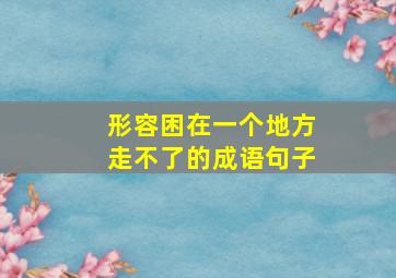 形容困在一个地方走不了的成语句子