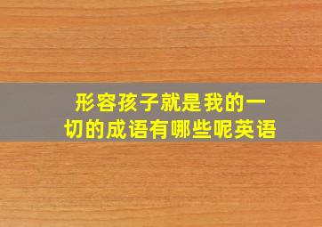 形容孩子就是我的一切的成语有哪些呢英语