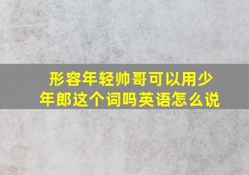 形容年轻帅哥可以用少年郎这个词吗英语怎么说