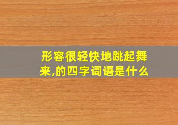 形容很轻快地跳起舞来,的四字词语是什么