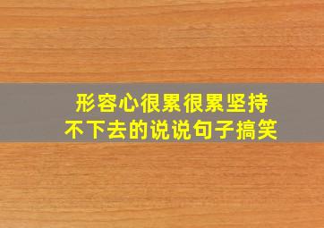 形容心很累很累坚持不下去的说说句子搞笑