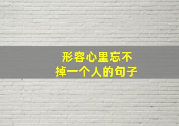 形容心里忘不掉一个人的句子