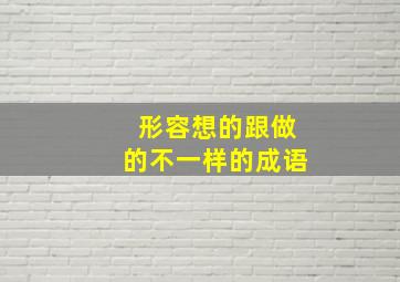 形容想的跟做的不一样的成语