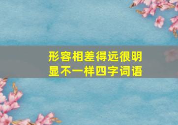 形容相差得远很明显不一样四字词语