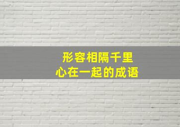 形容相隔千里心在一起的成语