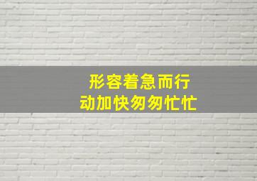 形容着急而行动加快匆匆忙忙