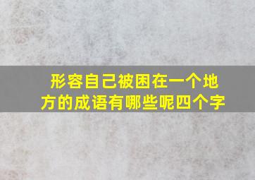 形容自己被困在一个地方的成语有哪些呢四个字