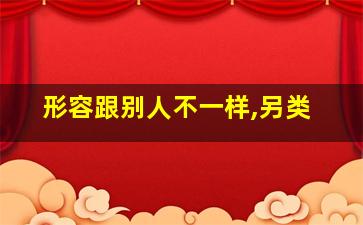 形容跟别人不一样,另类